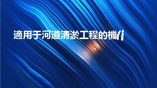 適用于河道清淤工程的機(jī)械清淤工程的關(guān)鍵技術(shù)與挑戰(zhàn)探究你了解嗎？